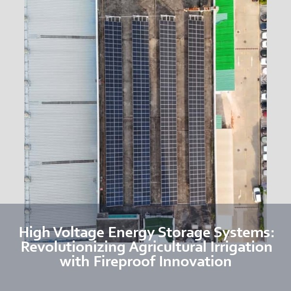 High Voltage Energy Storage Systems: Revolutionizing Agricultural Irrigation with Fireproof Innovation